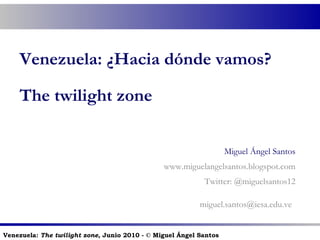 Venezuela: ¿Hacia dónde vamos? The twilight zone Miguel Ángel Santos www.miguelangelsantos.blogspot.com Twitter: @miguelsantos12 [email_address]   