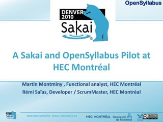 A Sakai and OpenSyllabus Pilot at HEC Montréal Martin Montminy , Functional analyst, HEC Montréal Rémi Saïas, Developer / ScrumMaster, HEC Montréal 2010 Sakai Conference - Denver, Colorado, U.S.A. 