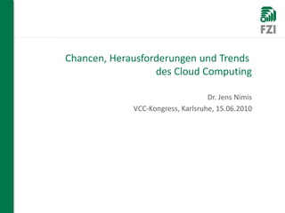 Chancen, Herausforderungen und Trends
                              des Cloud Computing

                                               Dr. Jens Nimis
                         VCC-Kongress, Karlsruhe, 15.06.2010




WIR FORSCHEN FÜR SIE
 