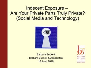 Indecent Exposure –  Are Your Private Parts Truly Private? (Social Media and Technology) Barbara Buckett Barbara Buckett & Associates 16 June 2010 