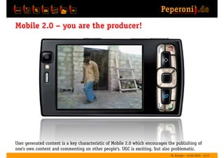 Mobile 2.0 — you are the producer!




User generated content is a key characteristic of Mobile 2.0 which encourages the p...