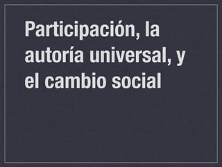 Participación, la autoría universal, y el cambio social | PPT