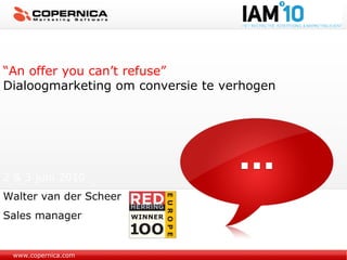 www.copernica.com “ An offer you can’t refuse” Dialoogmarketing om conversie te verhogen 2 & 3 juni 2010 Walter van der Scheer Sales manager 