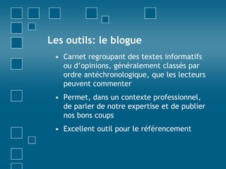 Les outils: le blogueCarnet regroupant des textes informatifs ou d’opinions, généralement classés par ordre antéchronologique, que les lecteurs peuvent commenterPermet, dans un contexte professionnel, de parler de notre expertise et de publier nos bons coupsExcellent outil pour le référencement