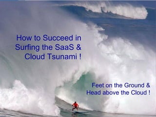 How to Succeed in Surfing the SaaS & Cloud Tsunami ! Feet on the Ground & Head above the Cloud ! 