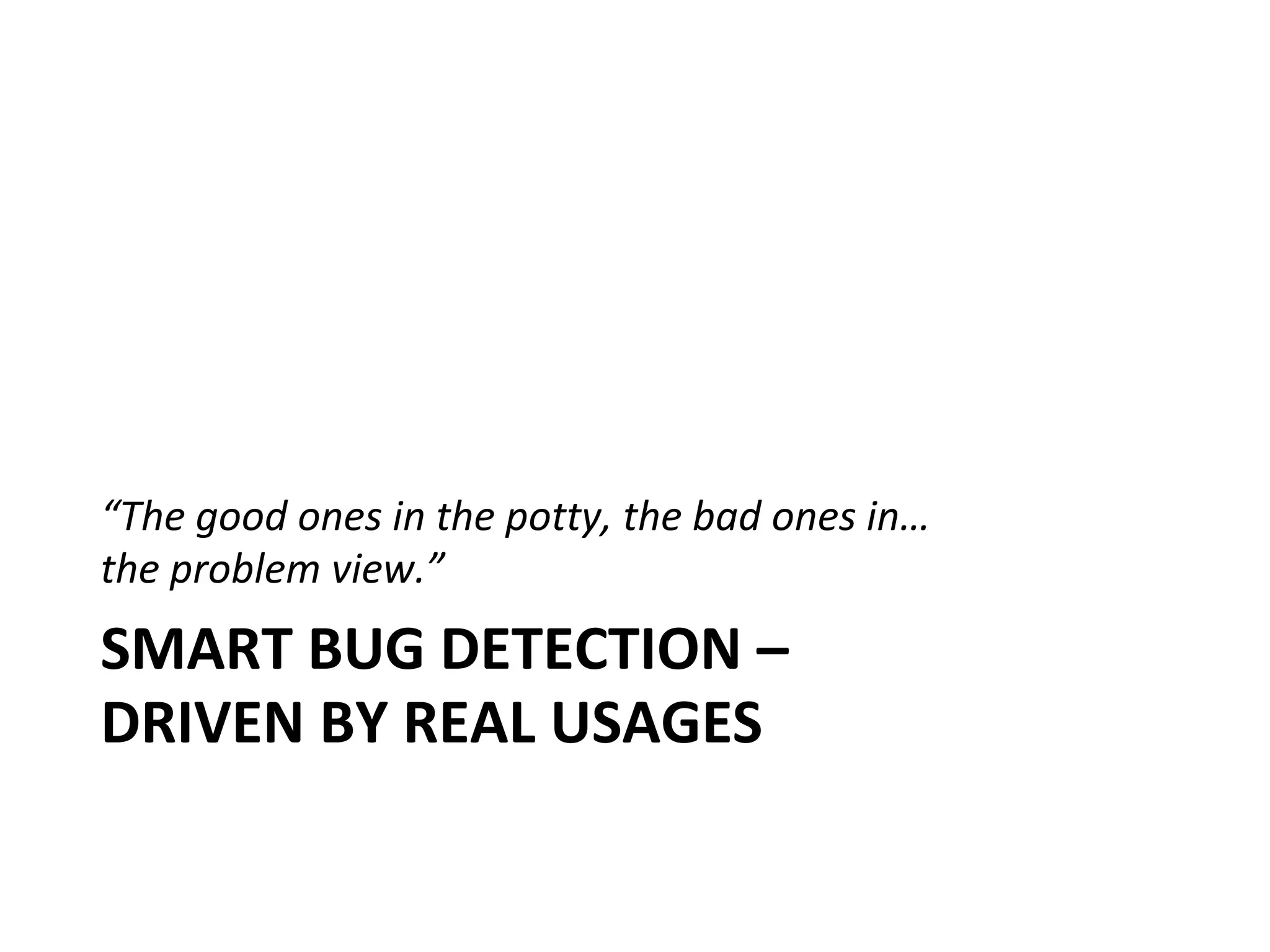 “The good ones in the potty, the bad ones in…
the problem view.”
SMART BUG DETECTION –
DRIVEN BY REAL USAGES
 