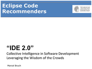 Eclipse Code
Recommenders




 “IDE 2.0”
 Collective Intelligence in Software Development
 Leveraging the Wisdom of the Crowds
 Marcel Bruch
 