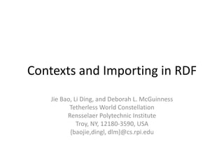 Contexts and Importing in RDF
    Jie Bao, Li Ding, and Deborah L. McGuinness
           Tetherless World Constellation
          Rensselaer Polytechnic Institute
              Troy, NY, 12180-3590, USA
           {baojie,dingl, dlm}@cs.rpi.edu
 