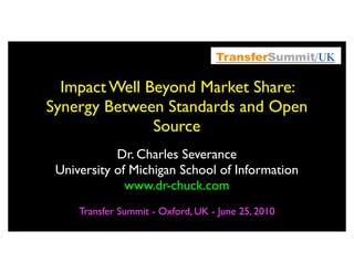 Impact Well Beyond Market Share:
Synergy Between Standards and Open
               Source
            Dr. Charles Severance
 University of Michigan School of Information
              www.dr-chuck.com
     Transfer Summit - Oxford, UK - June 25, 2010
 