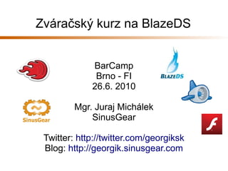 Zváračský kurz na BlazeDS


             BarCamp
              Brno - FI
             26.6. 2010

         Mgr. Juraj Michálek
             SinusGear

 Twitter: http://twitter.com/georgiksk
 Blog: http://georgik.sinusgear.com
 