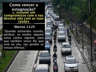 Como vencer a
   Como vencer a
    estagnação?
     2. Assume um
compromisso com o teu
destino não com as tuas
         razões
      Marcos 11:25
“Quando estiverdes orando,
perdoai, se tendes alguma
coisa contra alguém, para
que também vosso Pai que
está no céu, vos perdoe as
vossas ofensas.”
 