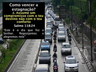 Como vencer a
   Como vencer a
    estagnação?
     3. Assume um
compromisso com o teu
 destino não com o teu
        conforto
      Salmo 118:24
“Este é o dia que fez o
Senhor.   Regozijemos e
alegremos nele”
 