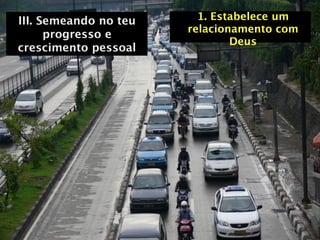 III. Semeando no teu     1. Estabelece um
                       relacionamento com
      progresso e
                               Deus
crescimento pessoal
 
