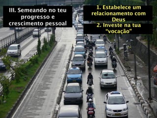 1. Estabelece um
III. Semeando no teu
                       relacionamento com
      progresso e              Deus
crescimento pessoal      2. Investe na tua
                             “vocação”
 