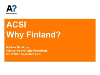 ACSIWhy Finland?Markku Markkula, Advisor to the Aalto Presidents,Innovation Executive ACSI 
