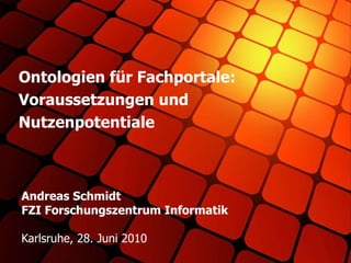 Andreas Schmidt FZI Forschungszentrum Informatik Karlsruhe, 28. Juni 2010 Ontologien für Fachportale: Voraussetzungen und Nutzenpotentiale 