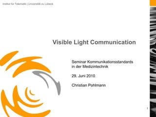 Institut für Telematik | Universität zu Lübeck
1
Visible Light Communication
Seminar Kommunikationsstandards
in der Medizintechnik
29. Juni 2010
Christian Pohlmann
 