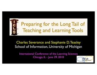 Preparing for the Long Tail of
     Teaching and Learning Tools

 Charles Severance and Stephanie D. Teasley
School of Information, University of Michigan
  International Conference of the Learning Sciences
              Chicago, IL - June 29, 2010
 