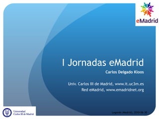 I Jornadas eMadrid Carlos Delgado Kloos Univ. Carlos III de Madrid, www.it.uc3m.es Red eMadrid, www.emadridnet.org Leganés (Madrid), 2010-06-30 