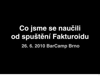 Co jsme se naučili
od spuštění Fakturoidu
  26. 6. 2010 BarCamp Brno




                             1
 