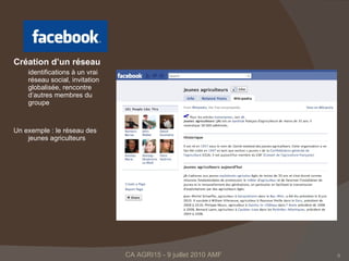 Création d’un réseau identifications à un vrai réseau social, invitation globalisée, rencontre d’autres membres du groupe  Un exemple : le réseau des jeunes agriculteurs CA AGRI15 - 9 juillet 2010 AMF  