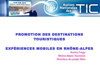 Karine Feige Rhône-Alpes Tourisme Directeur du projet Sitra PROMOTION DES DESTINATIONS TOURISTIQUES EXPÉRIENCES MOBILES EN RHÔNE-ALPES 