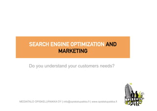 SEARCH ENGINE OPTIMIZATION AND
                MARKETING

       Do you understand your customers needs?




MEDIATALO OPISKELUPAIKKA OY | info@opiskelupaikka.fi | www.opiskelupaikka.fi
 