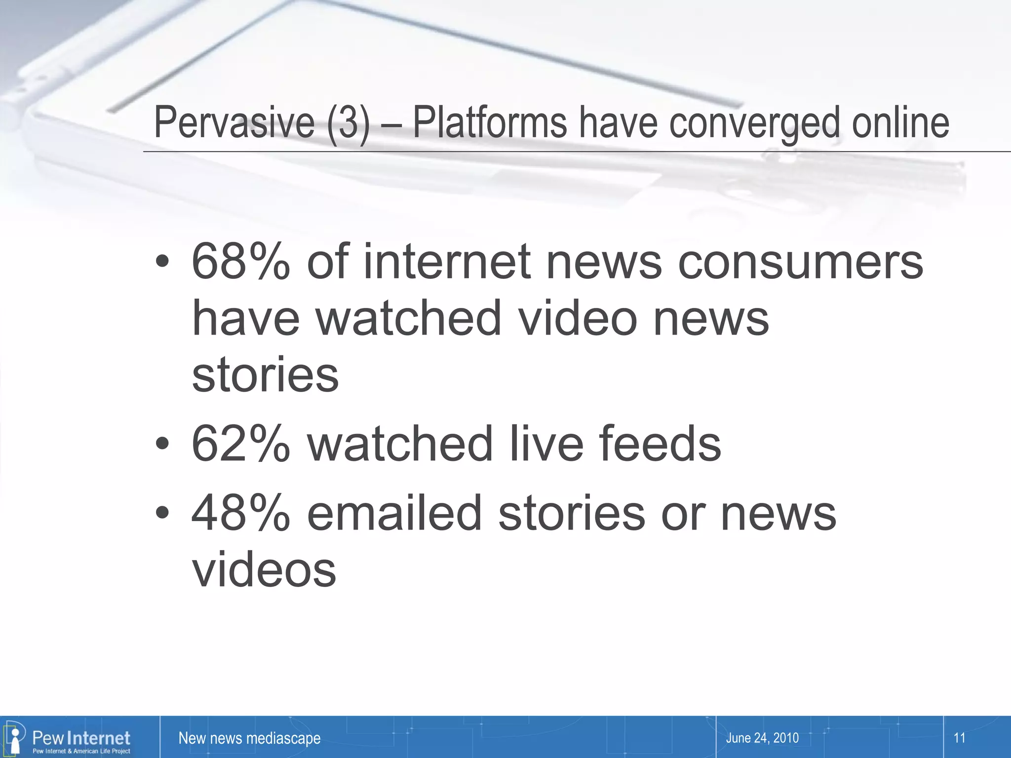 Pervasive (3) – Platforms have converged online  68% of internet news consumers have watched video news stories 62% watched live feeds 48% emailed stories or news videos June 24, 2010 