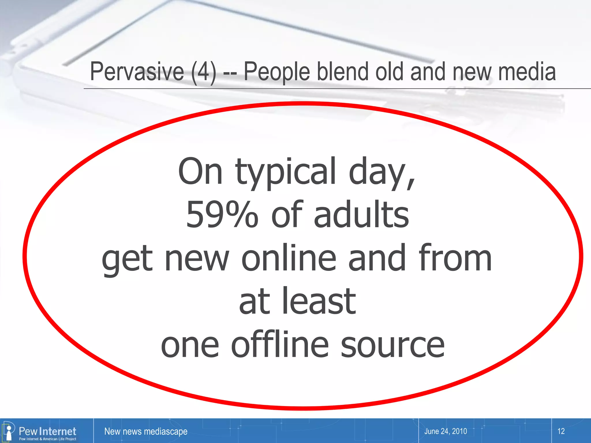 Pervasive (4) -- People blend old and new media June 24, 2010 On typical day,  59% of adults  get new online and from  at least  one offline source 
