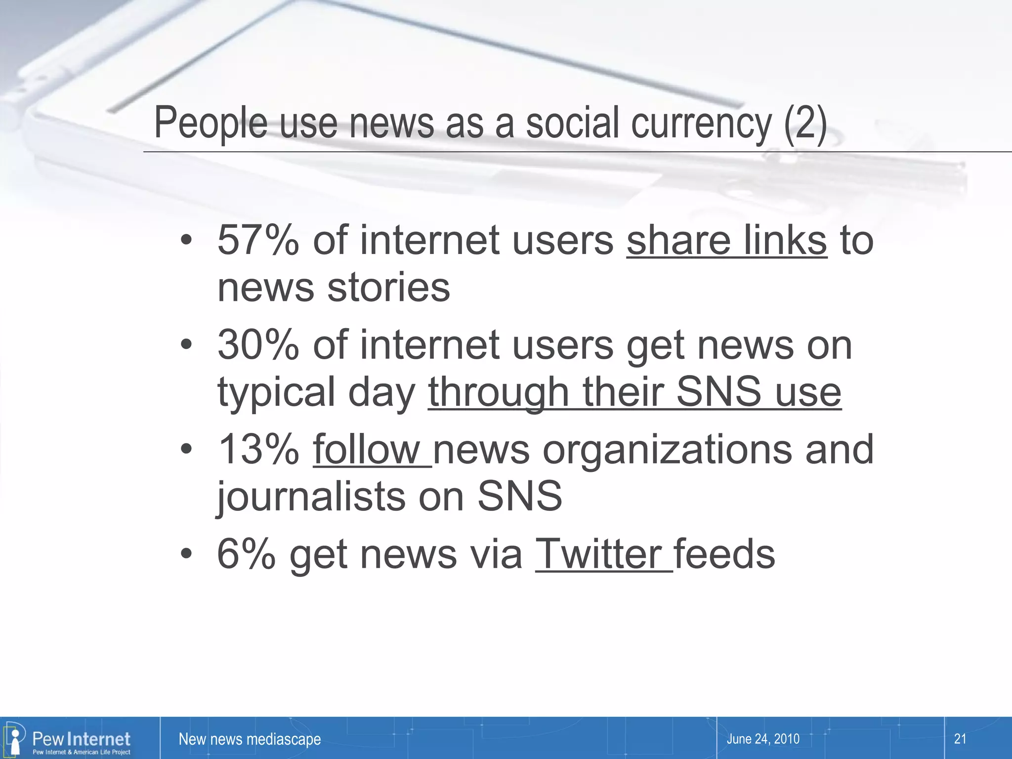 People use news as a social currency (2) 57% of internet users  share links  to news stories 30% of internet users get news on typical day  through their SNS use 13%  follow  news organizations and journalists on SNS 6% get news via  Twitter  feeds June 24, 2010 