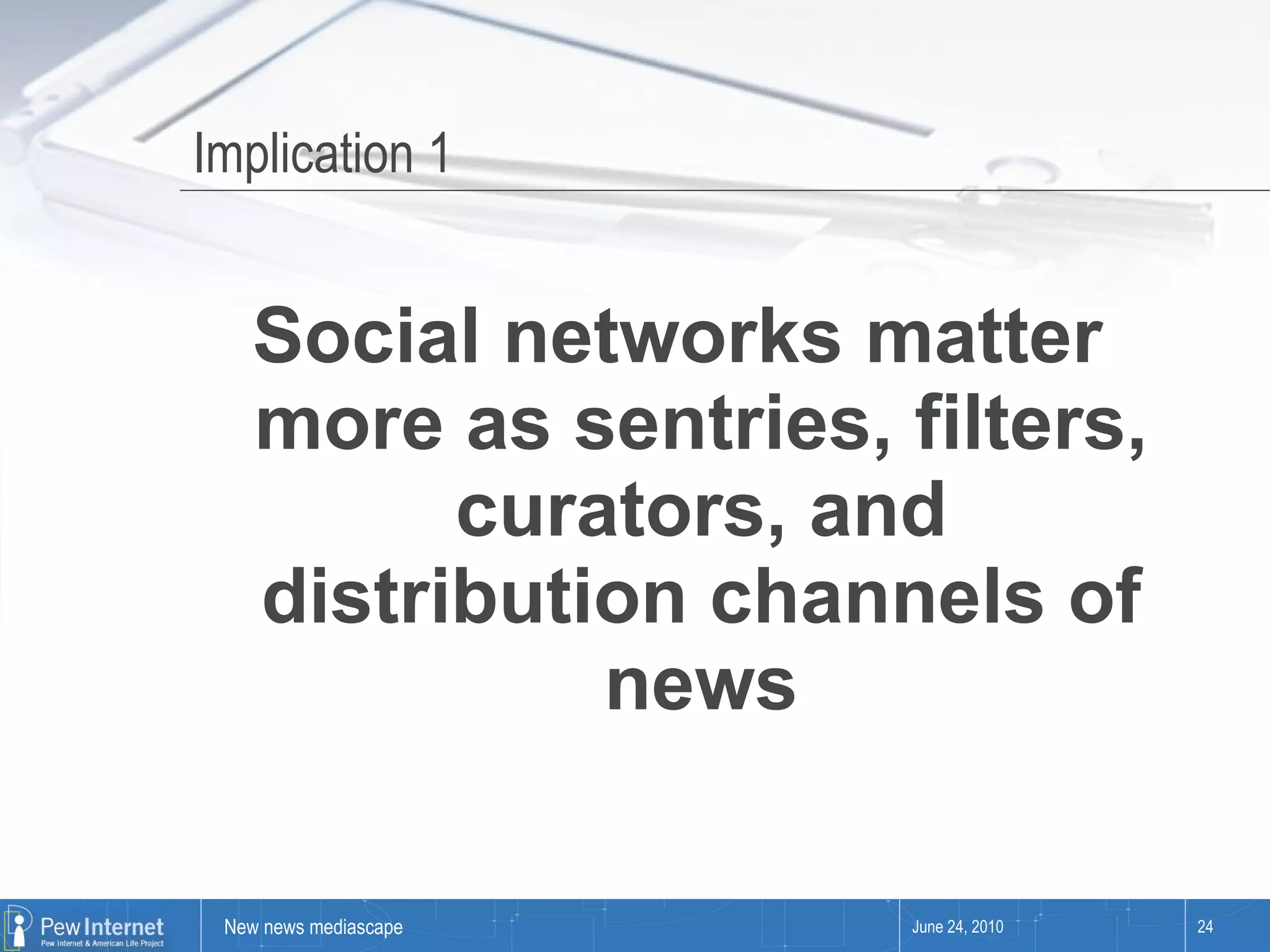 Implication 1 Social networks matter more as sentries, filters, curators, and distribution channels of news June 24, 2010 