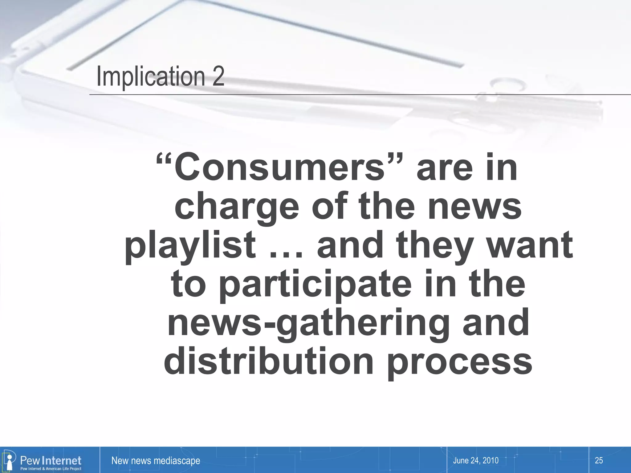 Implication 2 “ Consumers” are in charge of the news playlist … and they want to participate in the news-gathering and distribution process June 24, 2010 