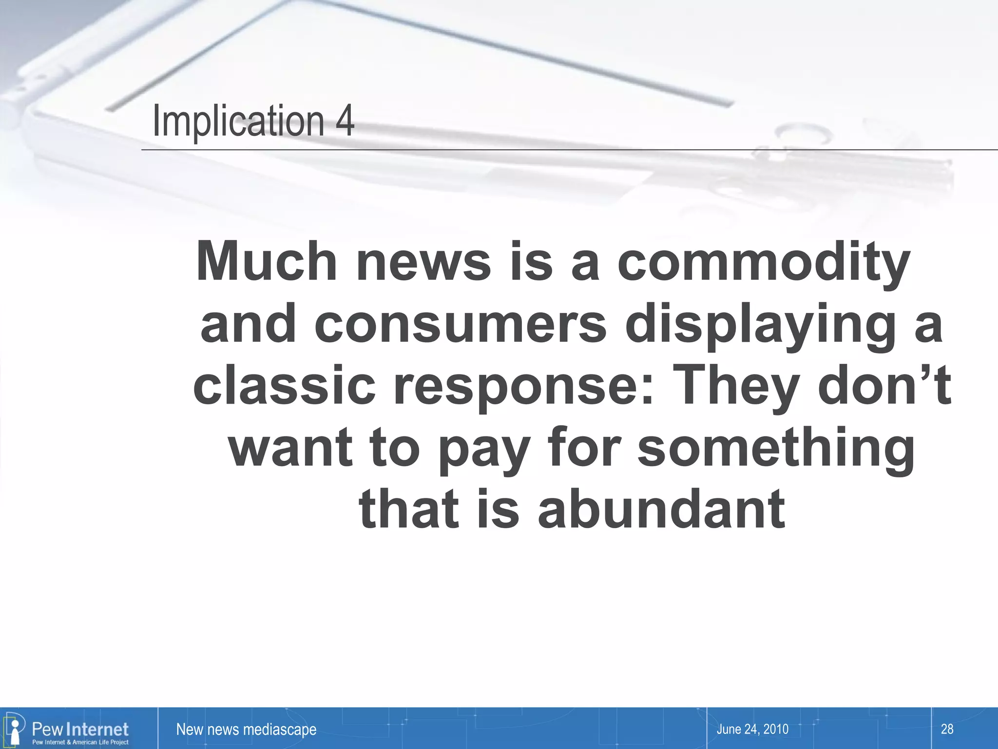 Implication 4 Much news is a commodity and consumers displaying a classic response: They don’t want to pay for something that is abundant June 24, 2010 