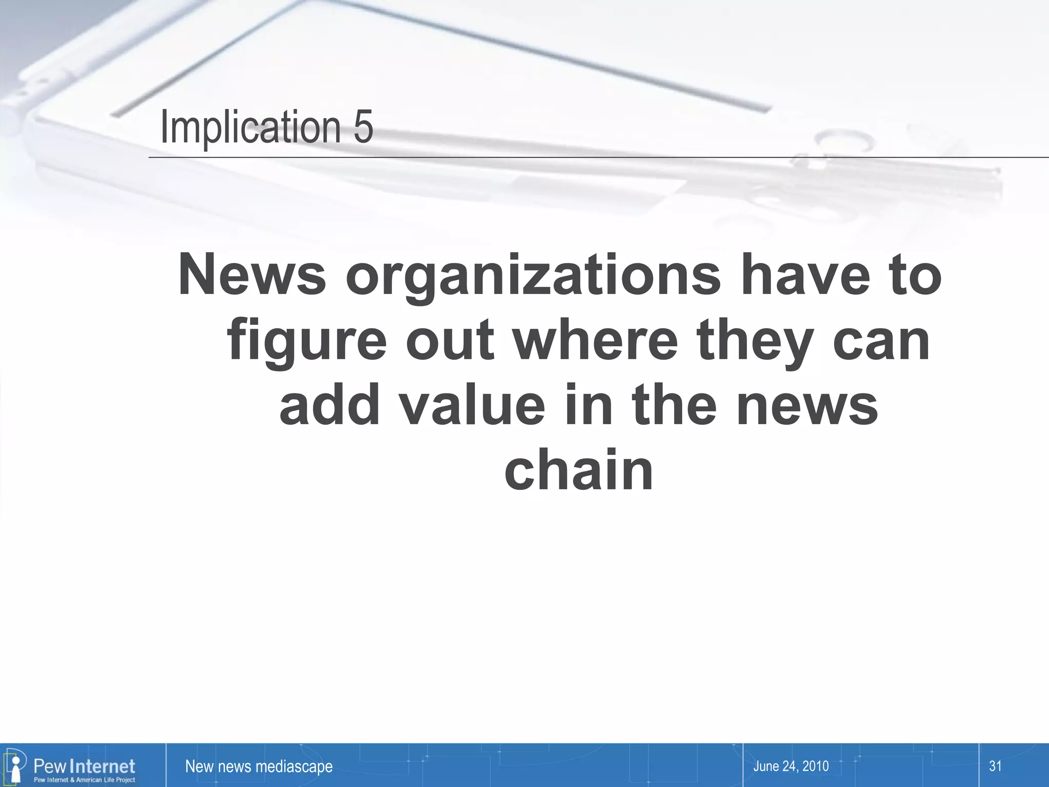 Implication 5 News organizations have to figure out where they can add value in the news chain June 24, 2010 
