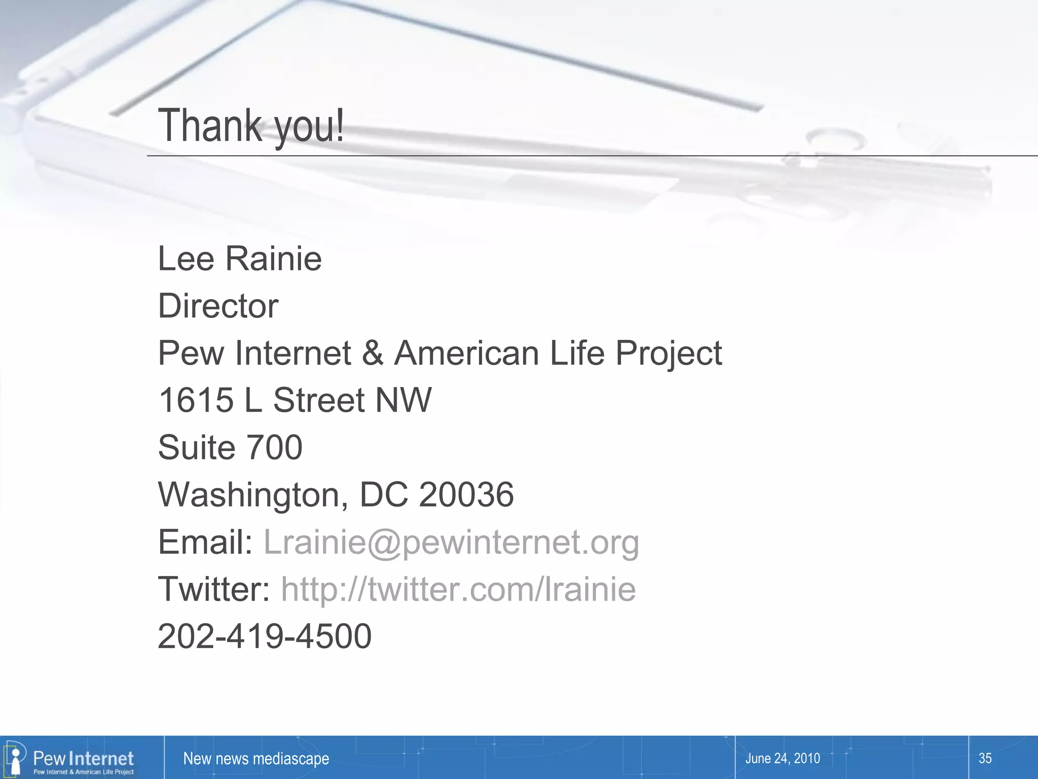 Thank you! Lee Rainie Director Pew Internet & American Life Project 1615 L Street NW Suite 700 Washington, DC 20036 Email:  [email_address] Twitter:  http://twitter.com/lrainie   202-419-4500 June 24, 2010 