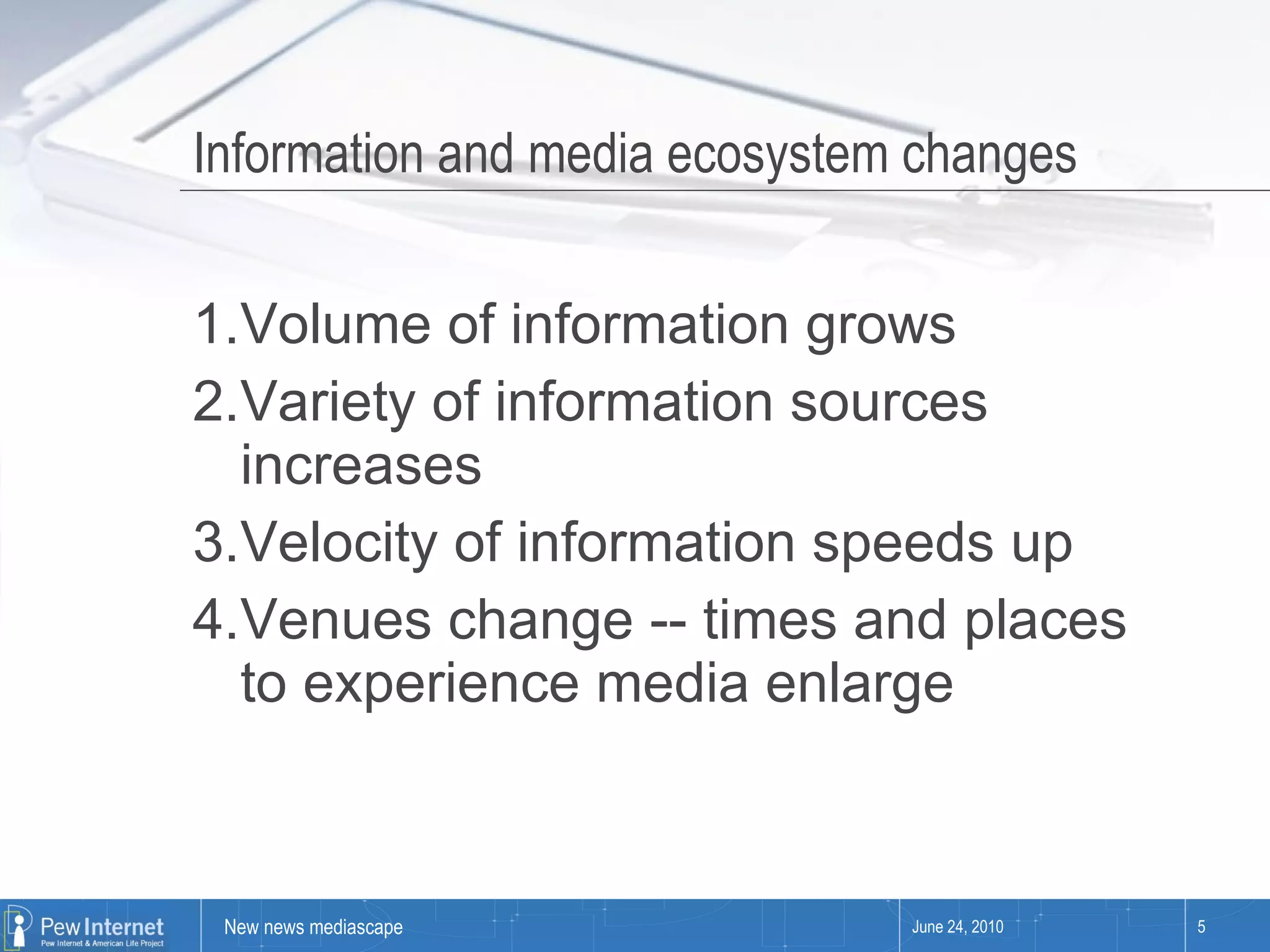Information and media ecosystem changes  Volume of information grows Variety of information sources increases Velocity of information speeds up Venues change -- times and places to experience media enlarge June 24, 2010 