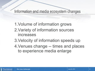 Information and media ecosystem changes  Volume of information grows Variety of information sources increases Velocity of information speeds up Venues change -- times and places to experience media enlarge June 24, 2010 