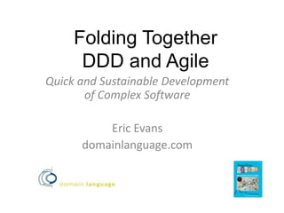 Folding Together DDD and Agile Quick and Sustainable Development of Complex Software Eric Evans domainlanguage.com 