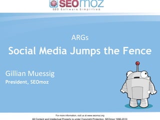 ARGs Social Media Jumps the Fence Gillian Muessig – March 2010 Gillian Muessig President, SEOmoz 