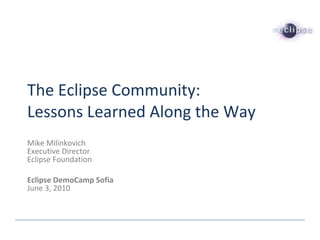 The Eclipse Community: Lessons Learned Along the Way Mike Milinkovich Executive Director Eclipse Foundation Eclipse DemoCamp Sofia June 3, 2010 