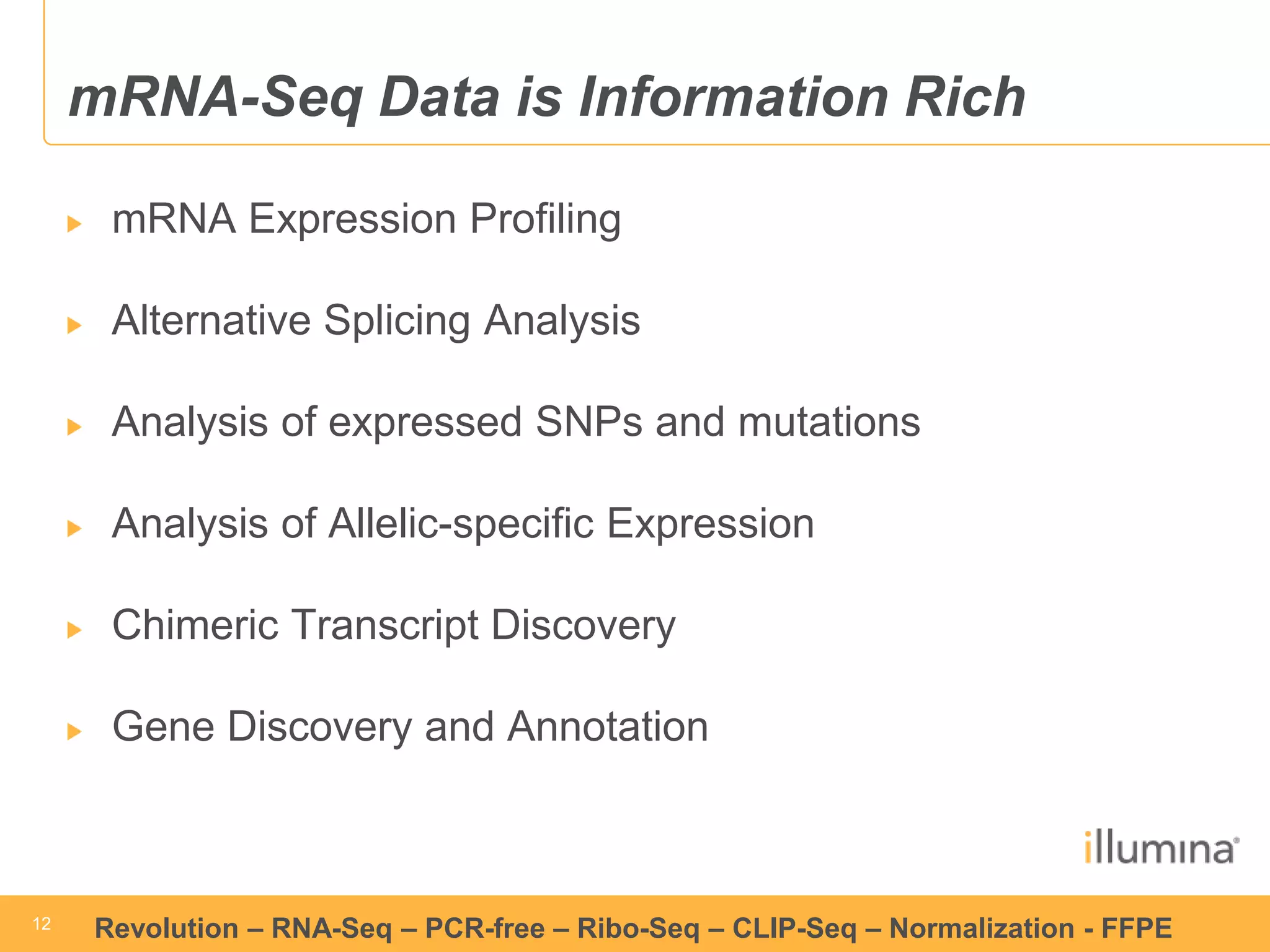 12 
12 
Revolution –RNA-Seq–PCR-free –Ribo-Seq–CLIP-Seq–Normalization -FFPE 
mRNA-SeqData is Information RichmRNA Expression ProfilingAlternative Splicing Analysis Analysis of expressed SNPs and mutationsAnalysis of Allelic-specific ExpressionChimericTranscript DiscoveryGene Discovery and Annotation  