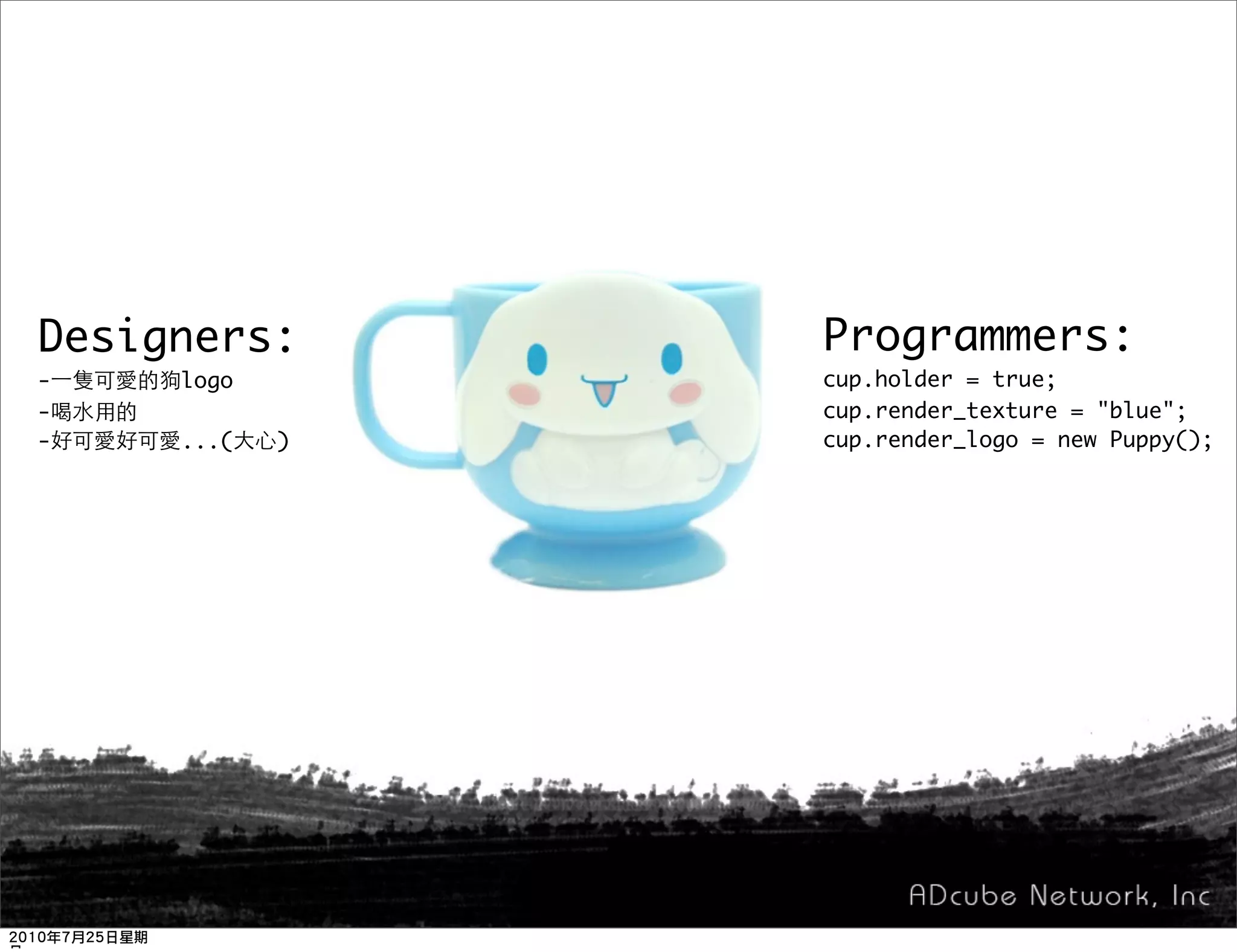 Designers:      Programmers:
-    logo       cup.holder = true;
-               cup.render_texture = "blue";
-    ...(   )   cup.render_logo = new Puppy();
 