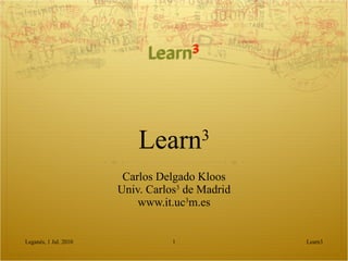 Learn 3 Carlos Delgado Kloos Univ. Carlos 3  de Madrid www.it.uc 3 m.es Learn3 Leganés, 1 Jul. 2010 
