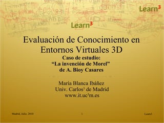 Evaluación de Conocimiento en Entornos Virtuales 3D Caso de estudio: “La invención de Morel”  de A. Bioy Casares María Blanca Ibáñez  Univ. Carlos 3  de Madrid www.it.uc 3 m.es Learn3 