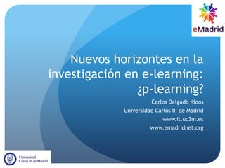 Nuevos horizontes en la
investigación en e-learning:
                ¿p-learning?
                        Carlos Delgado Kloos
             Universidad Carlos III de Madrid
                            www.it.uc3m.es
                       www.emadridnet.org
 