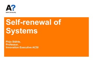 Self-renewal of Systems Pirjo Ståhle,  Professor, Innovation Executive ACSI 