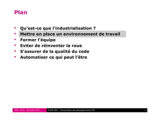 RMLL 2010 - 06 juillet 2010 7ALTER WAY - Industrialiser ses développements PHP
Plan
 Qu'est-ce que l'industrialisation ?
 Mettre en place un environnement de travail
 Former l'équipe
 Eviter de réinventer la roue
 S'assurer de la qualité du code
 Automatiser ce qui peut l'être
 