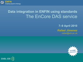 Data integration in ENFIN using standards
The EnCore DAS service
7–9 April 2010
Rafael Jimenez
rafael@ebi.ac.uk
EnCORE
presentation
 