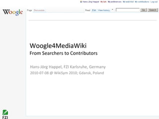 Woogle4MediaWiki  From Searchers to Contributors Hans-Jörg Happel, FZI Karlsruhe, Germany 2010-07-08 @ WikiSym 2010; Gdansk, Poland 