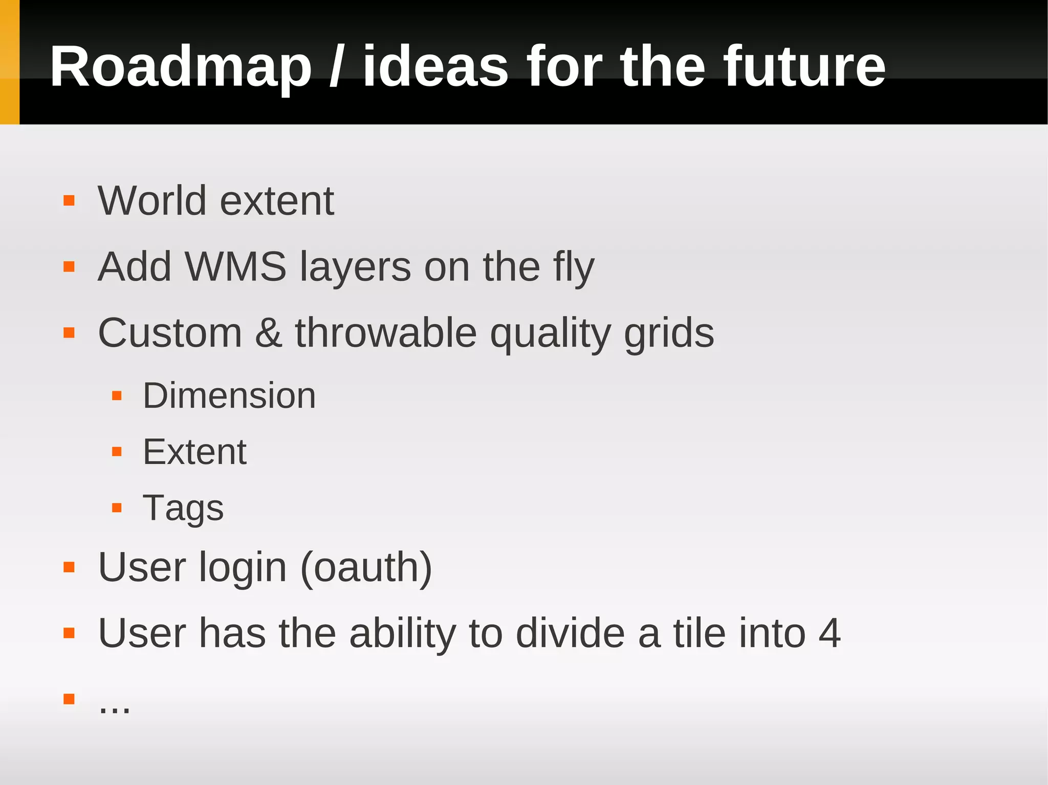 Roadmap / ideas for the future

   World extent
   Add WMS layers on the fly
   Custom & throwable quality grids
         Dimension
         Extent
         Tags
   User login (oauth)
   User has the ability to divide a tile into 4
   ...
 